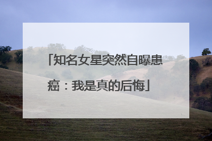 知名女星突然自曝患癌：我是真的后悔