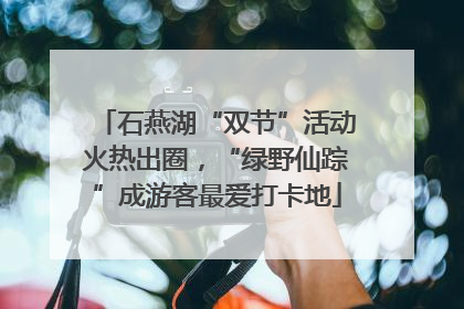石燕湖“双节”活动火热出圈，“绿野仙踪”成游客最爱打卡地