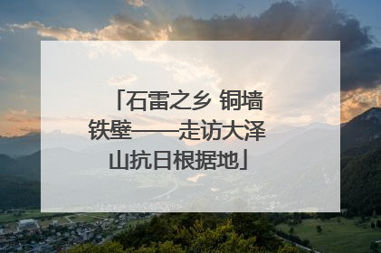石雷之乡 铜墙铁壁——走访大泽山抗日根据地