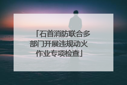 石首消防联合多部门开展违规动火作业专项检查