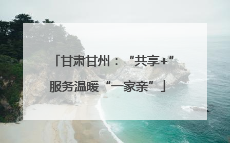 甘肃甘州：“共享+”服务温暖“一家亲”