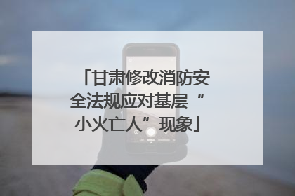 甘肃修改消防安全法规应对基层“小火亡人”现象