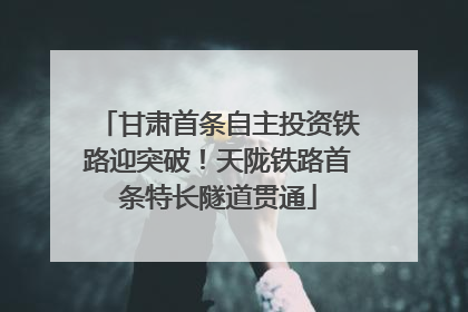 甘肃首条自主投资铁路迎突破！天陇铁路首条特长隧道贯通