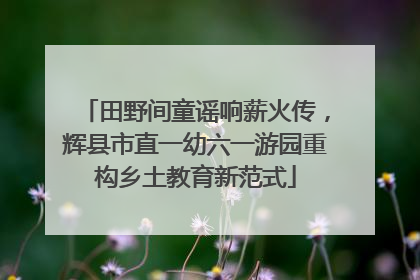 田野间童谣响薪火传，辉县市直一幼六一游园重构乡土教育新范式