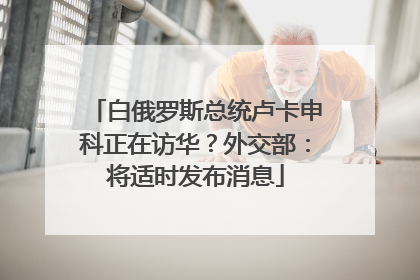 白俄罗斯总统卢卡申科正在访华？外交部：将适时发布消息