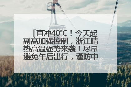 直冲40℃！今天起副高加强控制，浙江晴热高温强势来袭！尽量避免午后出行，谨防中暑、热射病……