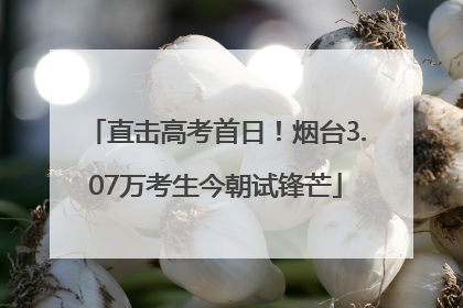 直击高考首日！烟台3.07万考生今朝试锋芒