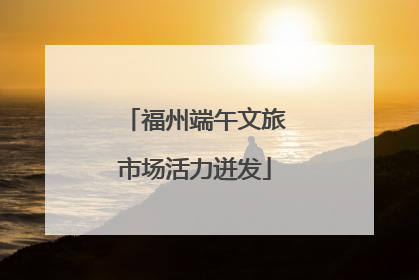 福州端午文旅市场活力迸发