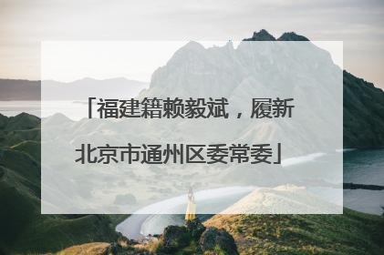 福建籍赖毅斌，履新北京市通州区委常委