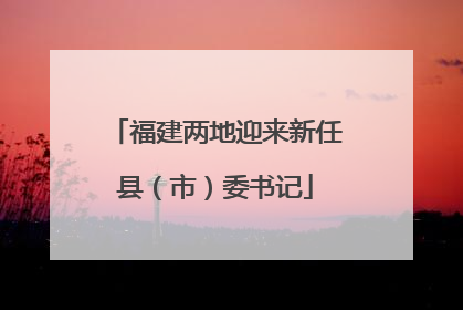 福建两地迎来新任县（市）委书记