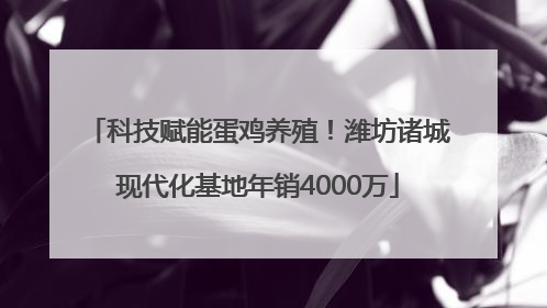 科技赋能蛋鸡养殖！潍坊诸城现代化基地年销4000万