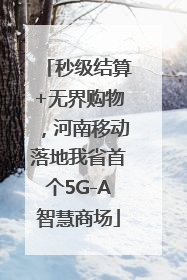 秒级结算+无界购物，河南移动落地我省首个5G-A智慧商场