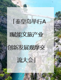 秦皇岛举行AI赋能文旅产业创新发展观摩交流大会