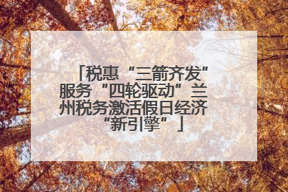 税惠“三箭齐发”服务“四轮驱动”兰州税务激活假日经济“新引擎”