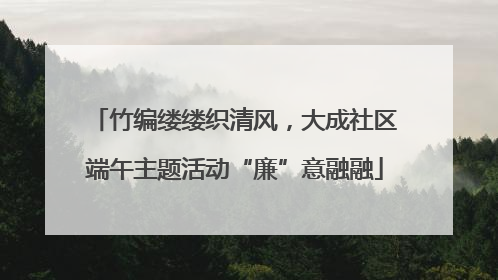 竹编缕缕织清风，大成社区端午主题活动“廉”意融融