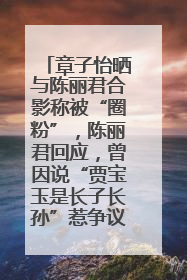 章子怡晒与陈丽君合影称被“圈粉”，陈丽君回应，曾因说“贾宝玉是长子长孙”惹争议