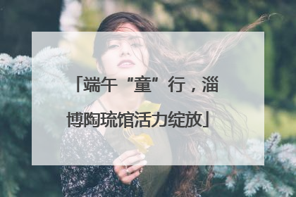 端午“童”行，淄博陶琉馆活力绽放