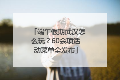 端午假期武汉怎么玩？60余项活动菜单全发布