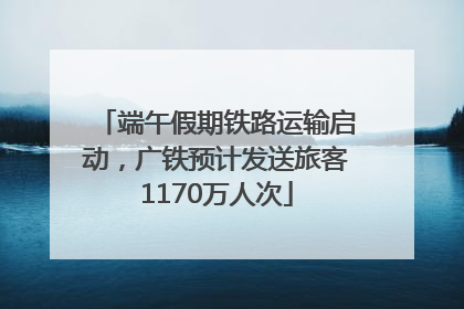端午假期铁路运输启动，广铁预计发送旅客1170万人次