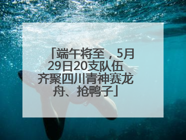 端午将至，5月29日20支队伍齐聚四川青神赛龙舟、抢鸭子