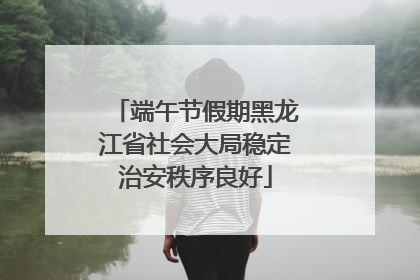 端午节假期黑龙江省社会大局稳定治安秩序良好