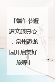 端午节邂逅文旅真心：常州恐龙园开启美好旅程