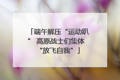 端午解压“运动趴” 高原战士们集体“放飞自我”