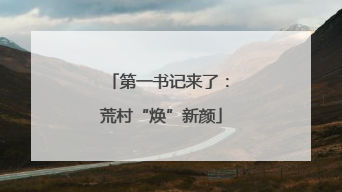 第一书记来了：荒村“焕”新颜