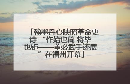翰墨丹心映照革命史诗 “作始也简 将毕也钜——董必武手迹展”在福州开幕