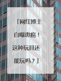 网红博主自曝患癌！这种玩具还能玩吗？