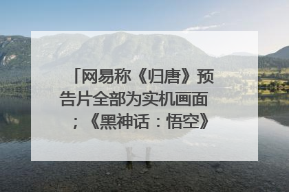 网易称《归唐》预告片全部为实机画面；《黑神话：悟空》公布Xbox版预购视频｜游戏早参