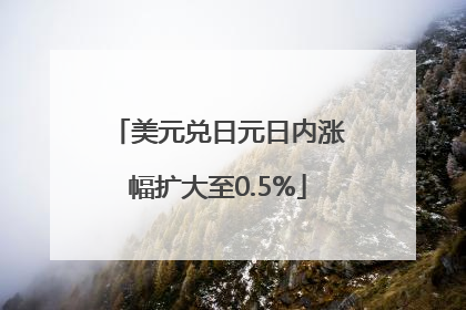 美元兑日元日内涨幅扩大至0.5%