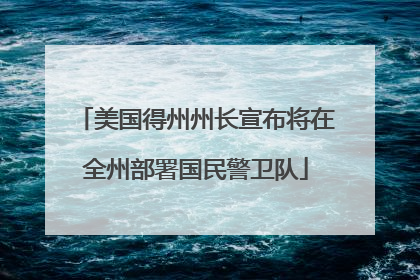 美国得州州长宣布将在全州部署国民警卫队