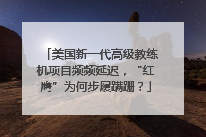 美国新一代高级教练机项目频频延迟，“红鹰”为何步履蹒跚？