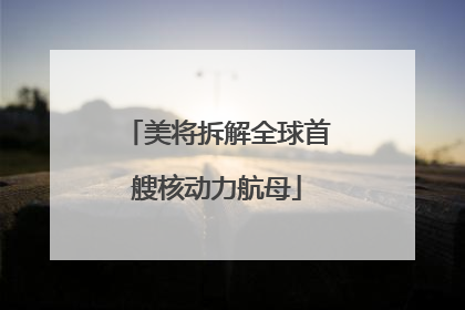 美将拆解全球首艘核动力航母