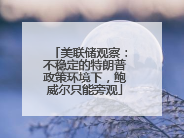 美联储观察：不稳定的特朗普政策环境下，鲍威尔只能旁观