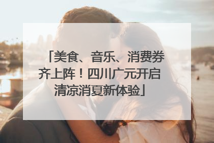 美食、音乐、消费券齐上阵！四川广元开启清凉消夏新体验