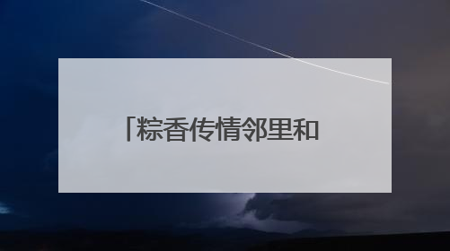 粽香传情邻里和 文明实践暖端午