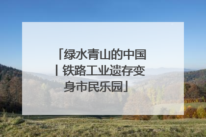 绿水青山的中国丨铁路工业遗存变身市民乐园