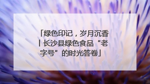 绿色印记，岁月沉香丨长沙县绿色食品“老字号”的时光答卷
