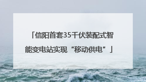 信阳首套35千伏装配式智能变电站实现“移动供电”