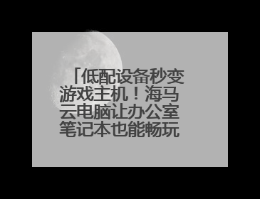 低配设备秒变游戏主机！海马云电脑让办公室笔记本也能畅玩光追特效大作
