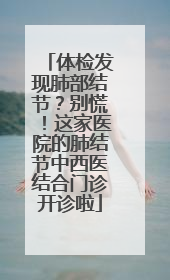 体检发现肺部结节？别慌！这家医院的肺结节中西医结合门诊开诊啦