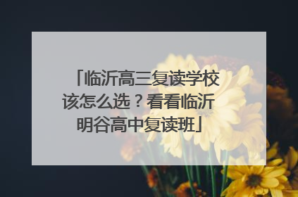 临沂高三复读学校该怎么选？看看临沂明谷高中复读班