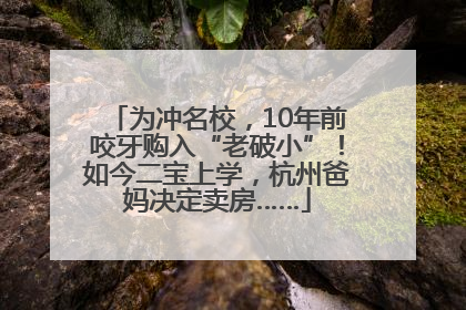 为冲名校，10年前咬牙购入“老破小”！如今二宝上学，杭州爸妈决定卖房……