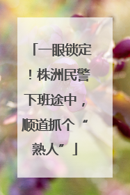 一眼锁定！株洲民警下班途中，顺道抓个“熟人”