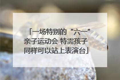 一场特别的“六一”亲子运动会 特需孩子同样可以站上表演台