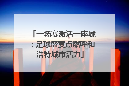一场赛激活一座城：足球盛宴点燃呼和浩特城市活力