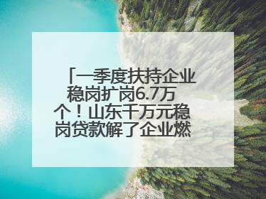 一季度扶持企业稳岗扩岗6.7万个！山东千万元稳岗贷款解了企业燃眉之急
