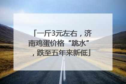 一斤3元左右，济南鸡蛋价格“跳水”，跌至五年来新低